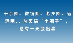 干亲圈、微信圈、老乡圈、品酒圈… 热衷搞“小圈子”，总有一天会出事