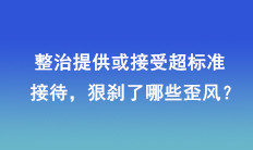 整治提供或接受超标准接待，狠刹了哪些歪风？