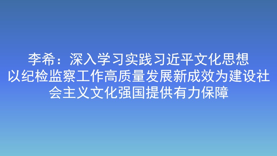 李希:深入学习实践习近平文化思想 以纪检监察工作高质量发展新成效为建设社会主义文化强国提供有力保障