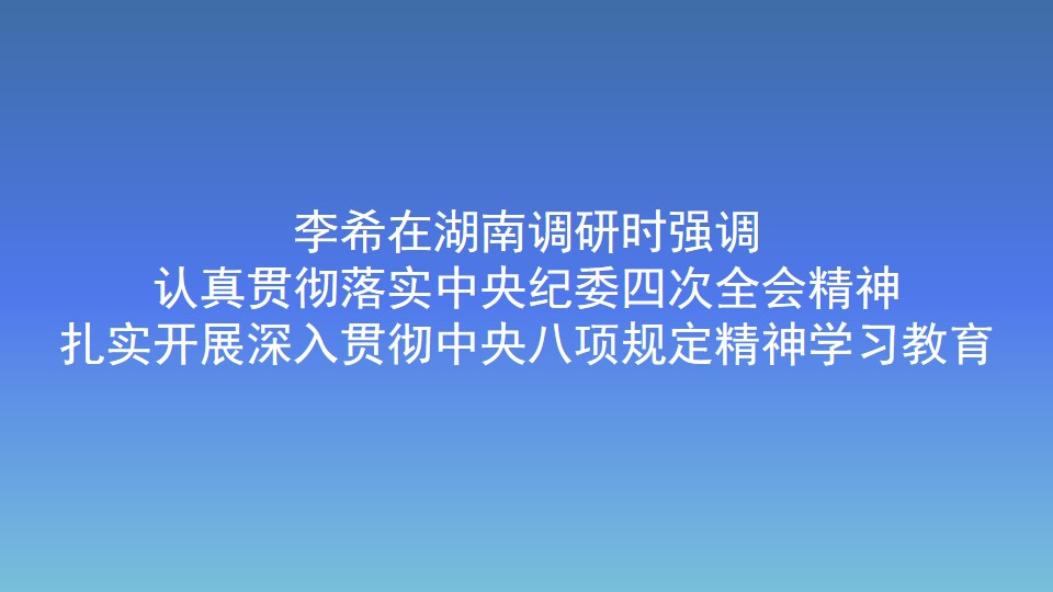 李希在湖南调研时强调 认真贯彻落实中央纪委四次全会精神 扎实开展深入贯彻中央八项规定精神学习教育