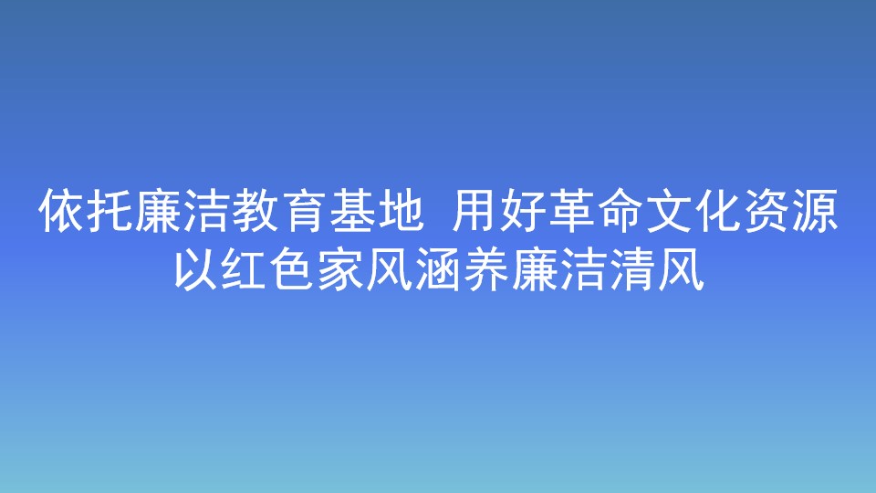 依托廉洁教育基地 用好革命文化资源 以红色家风涵养廉洁清风